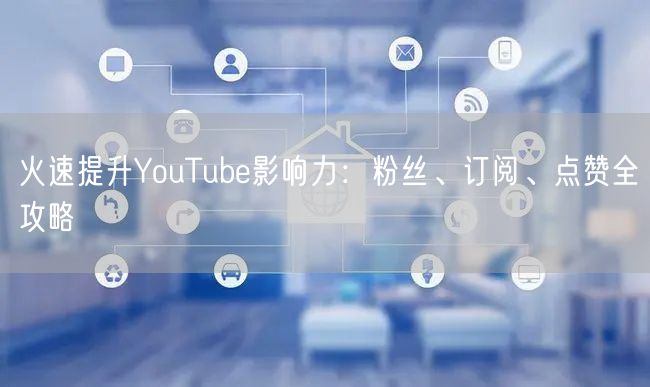 火速提升YouTube影响力:粉丝、订阅、点赞全攻略