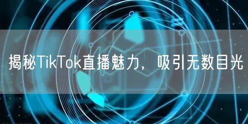 揭秘TikTok直播魅力,吸引无数目光