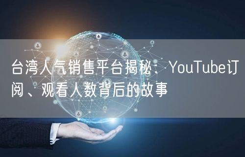台湾人气销售平台揭秘:YouTube订阅、观看人数背后的故事