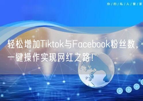 轻松增加Tiktok与Facebook粉丝数,一键操作实现网红之路!