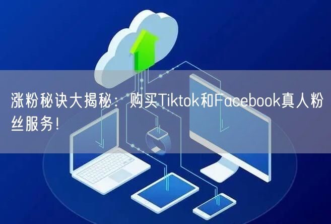 涨粉秘诀大揭秘:购买Tiktok和Facebook真人粉丝服务!