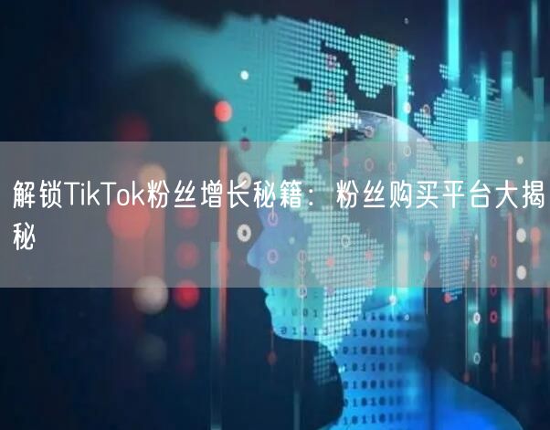 解锁TikTok粉丝增长秘籍:粉丝购买平台大揭秘
