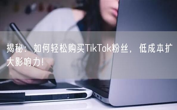 揭秘：如何轻松购买TikTok粉丝，低成本扩大影响力！