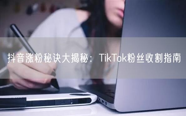 抖音涨粉秘诀大揭秘:TikTok粉丝收割指南