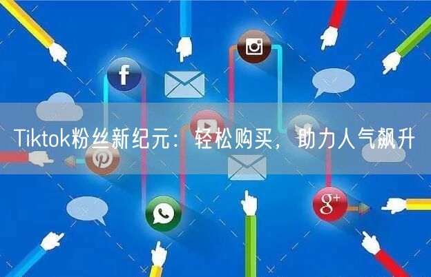Tiktok粉丝新纪元：轻松购买，助力人气飙升