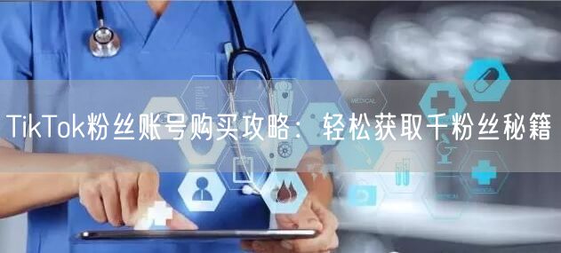TikTok粉丝账号购买攻略:轻松获取千粉丝秘籍