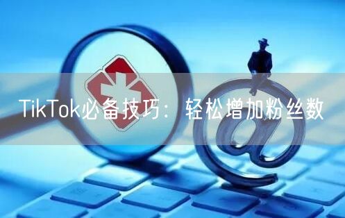 TikTok必备技巧:轻松增加粉丝数