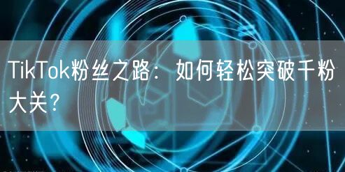 TikTok粉丝之路:如何轻松突破千粉大关?