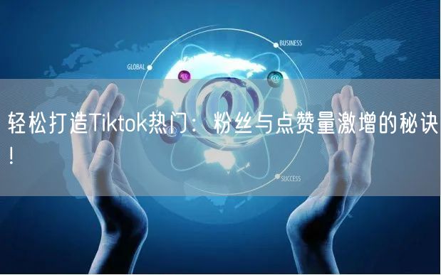 轻松打造Tiktok热门:粉丝与点赞量激增的秘诀!