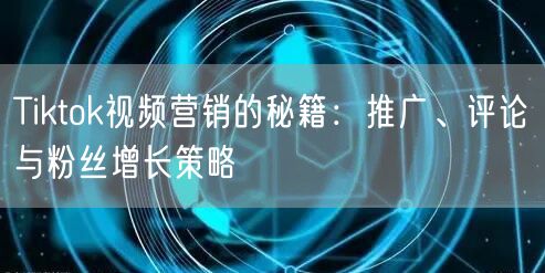 Tiktok视频营销的秘籍:推广、评论与粉丝增长策略