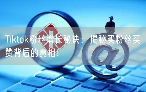 Tiktok粉丝增长秘诀：揭秘买粉丝买赞背后的真相！
