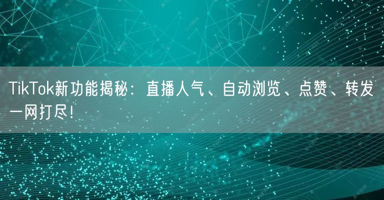 TikTok新功能揭秘：直播人气、自动浏览、点赞、转发一网打尽！