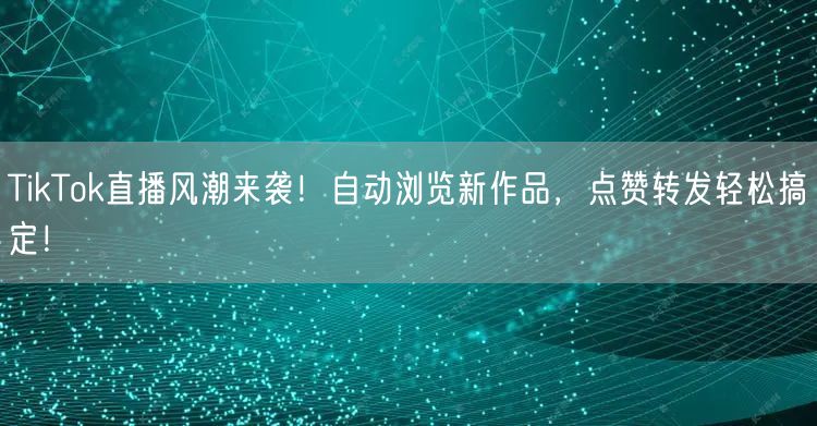 TikTok直播风潮来袭！自动浏览新作品，点赞转发轻松搞定！