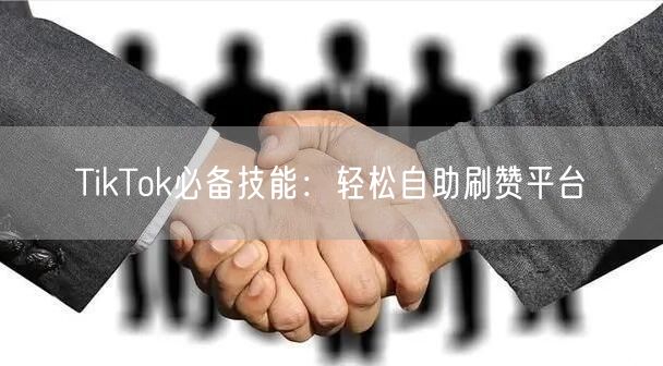 TikTok必备技能:轻松自助刷赞平台