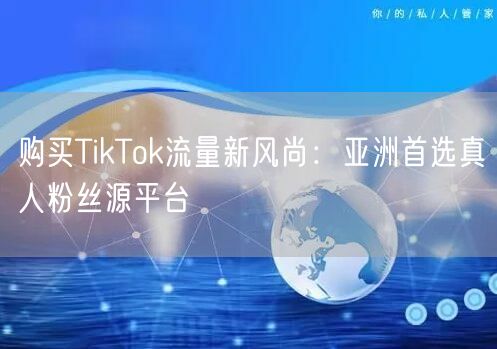 购买TikTok流量新风尚:亚洲首选真人粉丝源平台