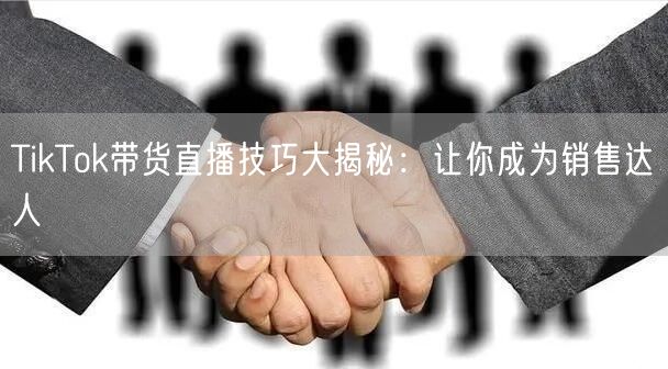 TikTok带货直播技巧大揭秘:让你成为销售达人