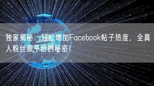 独家揭秘:轻松增加Facebook帖子热度,全真人粉丝源平台的秘密!
