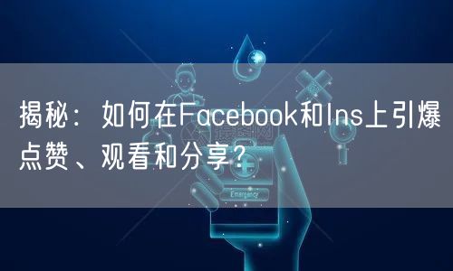 揭秘:如何在Facebook和Ins上引爆点赞、观看和分享?