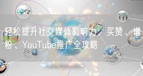 轻松提升社交媒体影响力:买赞、增粉、YouTube推广全攻略