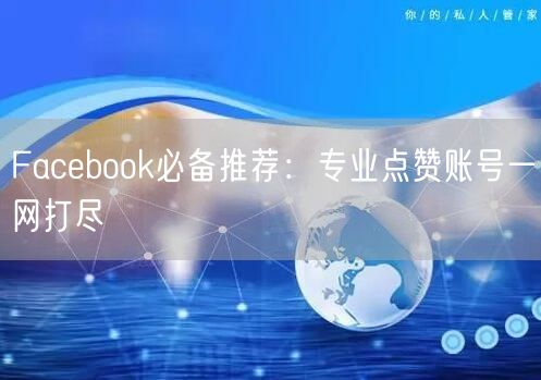 Facebook必备推荐：专业点赞账号一网打尽