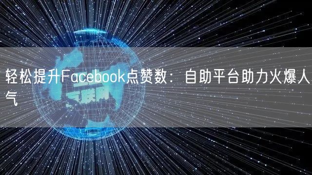轻松提升Facebook点赞数：自助平台助力火爆人气