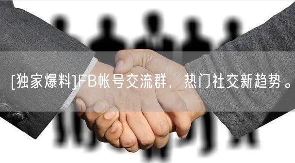 [独家爆料]FB帐号交流群，热门社交新趋势。