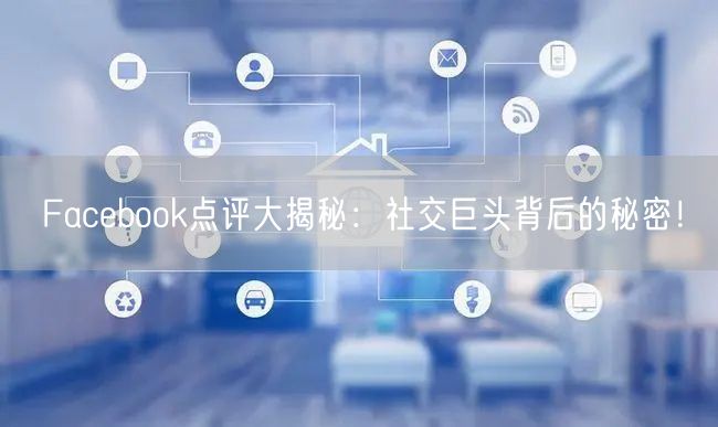 Facebook点评大揭秘:社交巨头背后的秘密!