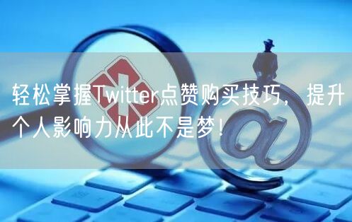 轻松掌握Twitter点赞购买技巧,提升个人影响力从此不是梦!