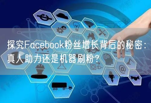 探究Facebook粉丝增长背后的秘密:真人助力还是机器刷粉?