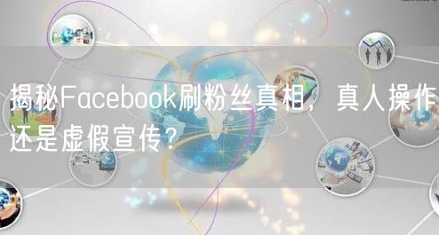 揭秘Facebook刷粉丝真相,真人操作还是虚假宣传?