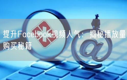 提升Facebook视频人气:揭秘播放量购买秘籍