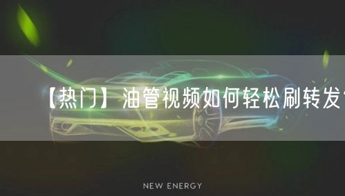 【热门】油管视频如何轻松刷转发?