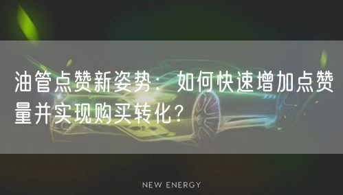 油管点赞新姿势:如何快速增加点赞量并实现购买转化?