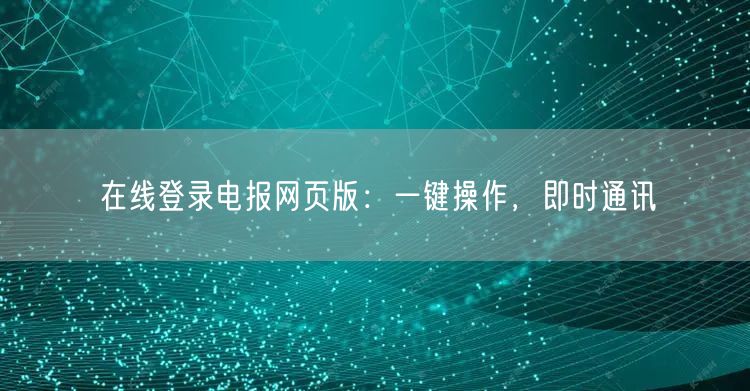 在线登录电报网页版:一键操作,即时通讯