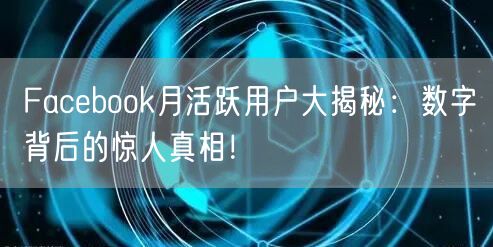 Facebook月活跃用户大揭秘：数字背后的惊人真相！
