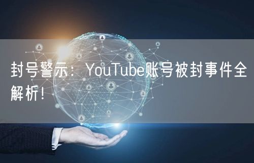 封号警示：YouTube账号被封事件全解析！
