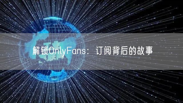 解锁OnlyFans：订阅背后的故事
