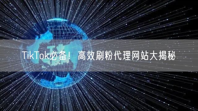 TikTok必备!高效刷粉代理网站大揭秘