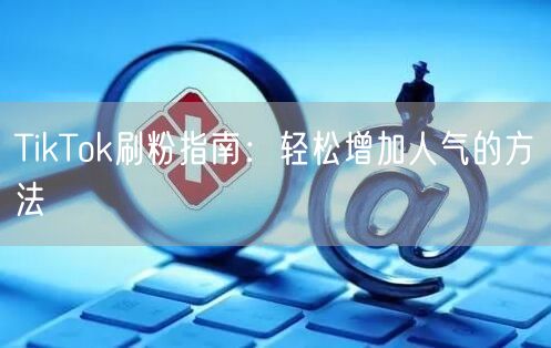 TikTok刷粉指南：轻松增加人气的方法