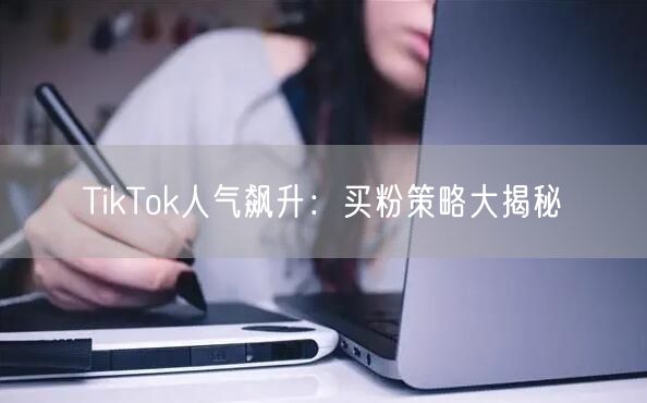 TikTok人气飙升：买粉策略大揭秘