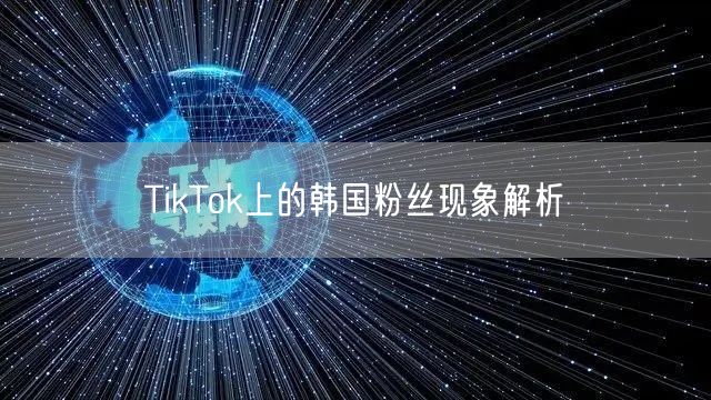 TikTok上的韩国粉丝现象解析