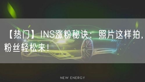 【热门】INS涨粉秘诀:照片这样拍,粉丝轻松来!