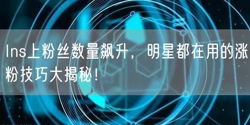 Ins上粉丝数量飙升,明星都在用的涨粉技巧大揭秘!