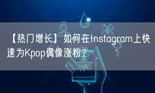【热门增长】如何在Instagram上快速为Kpop偶像涨粉?
