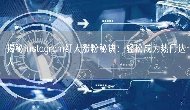 揭秘Instagram红人涨粉秘诀:轻松成为热门达人!