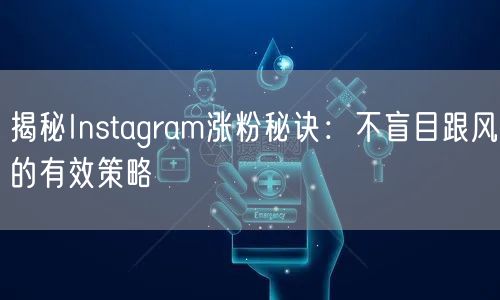 揭秘Instagram涨粉秘诀:不盲目跟风的有效策略