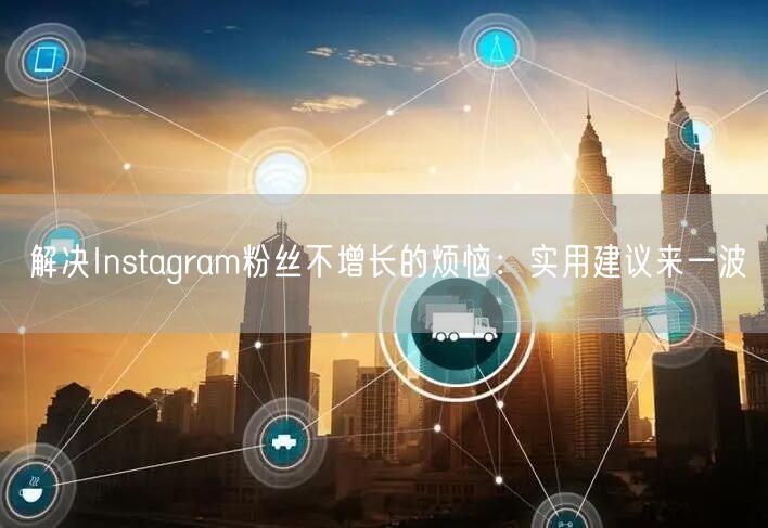 解决Instagram粉丝不增长的烦恼:实用建议来一波