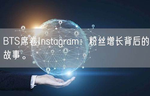 BTS席卷Instagram:粉丝增长背后的故事。