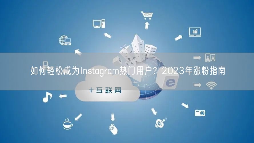 如何轻松成为Instagram热门用户?2023年涨粉指南