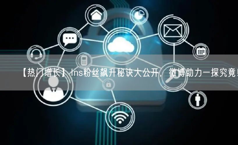 【热门增长】Ins粉丝飙升秘诀大公开,微博助力一探究竟!